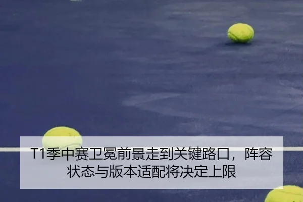 T1季中赛卫冕前景走到关键路口，阵容状态与版本适配将决定上限