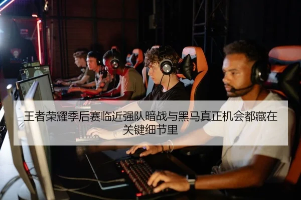 王者荣耀季后赛临近强队暗战与黑马真正机会都藏在关键细节里